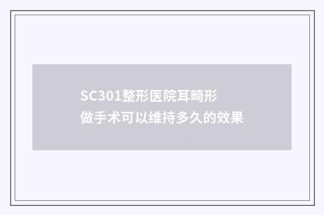 SC301整形医院耳畸形做手术可以维持多久的效果