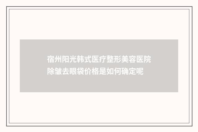 宿州阳光韩式医疗整形美容医院除皱去眼袋价格是如何确定呢