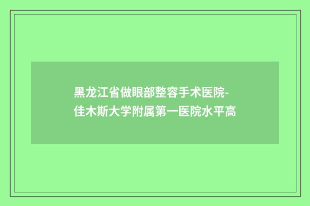 黑龙江省做眼部整容手术医院-佳木斯大学附属第一医院水平高
