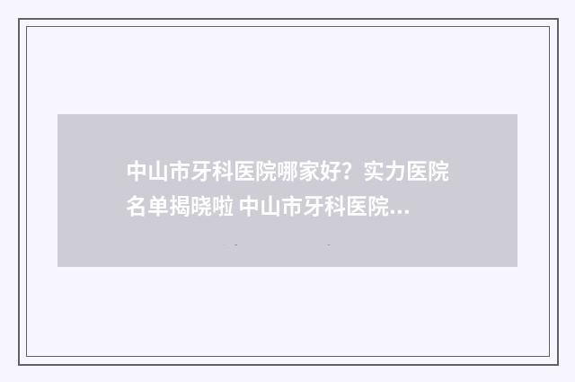 中山市牙科医院哪家好？实力医院名单揭晓啦 中山市牙科医院哪家好