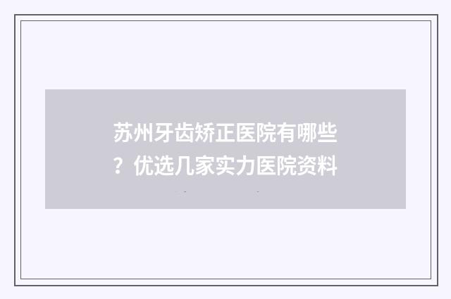 苏州牙齿矫正医院有哪些？优选几家实力医院资料