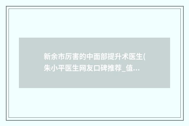 新余市厉害的中面部提升术医生(朱小平医生网友口碑推荐_值得收藏)