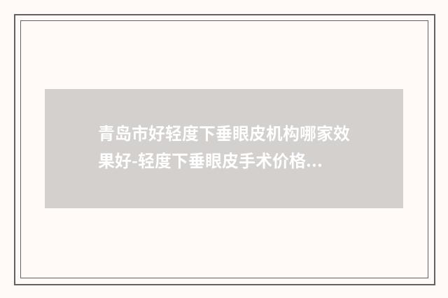 青岛市好轻度下垂眼皮机构哪家效果好-轻度下垂眼皮手术价格大概是多少啊