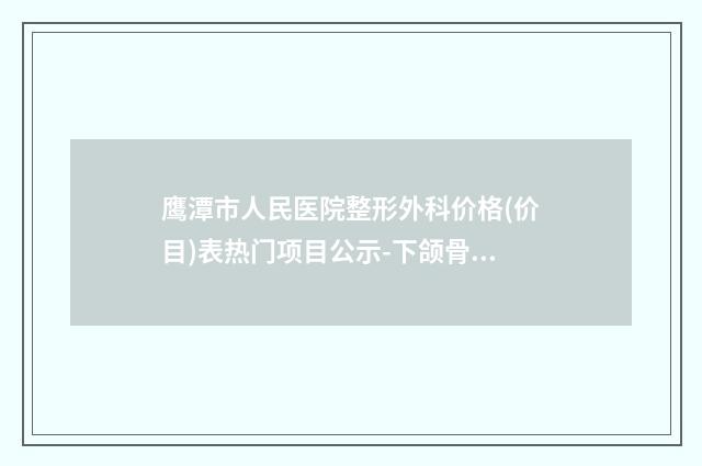 鹰潭市人民医院整形外科价格(价目)表热门项目公示-下颌骨磨削术案例