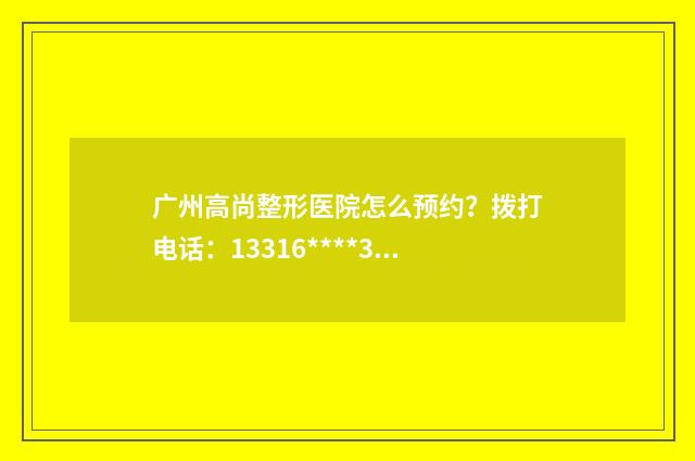 广州高尚整形医院怎么预约？拨打电话：13316****31预约附地址及价格表！