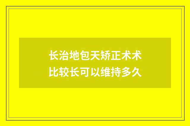 长治地包天矫正术术比较长可以维持多久