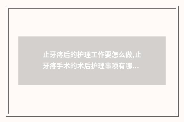 止牙疼后的护理工作要怎么做,止牙疼手术的术后护理事项有哪些