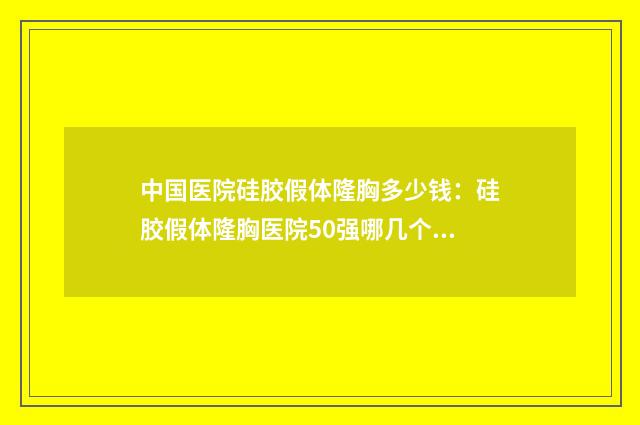 中国医院硅胶假体隆胸多少钱：硅胶假体隆胸医院50强哪几个技术棒