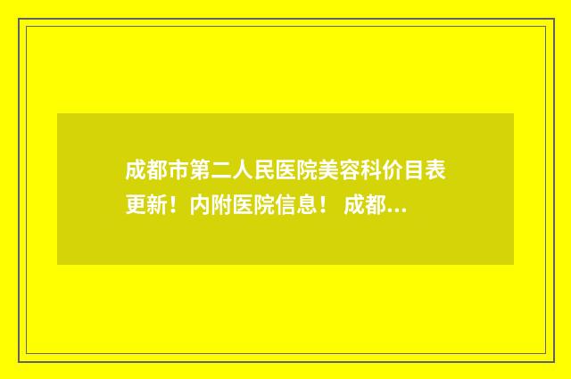成都市第二人民医院美容科价目表更新！内附医院信息！ 成都市第二人民医院电话