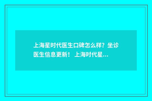 上海星时代医生口碑怎么样？坐诊医生信息更新！ 上海时代星园