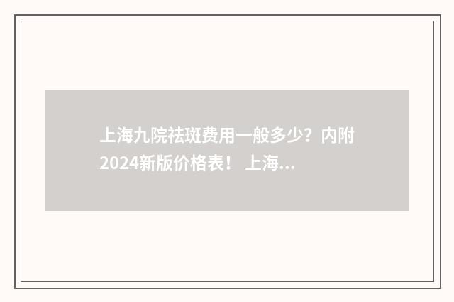 上海九院祛斑费用一般多少？内附2024新版价格表！ 上海九医院祛斑怎么收费的
