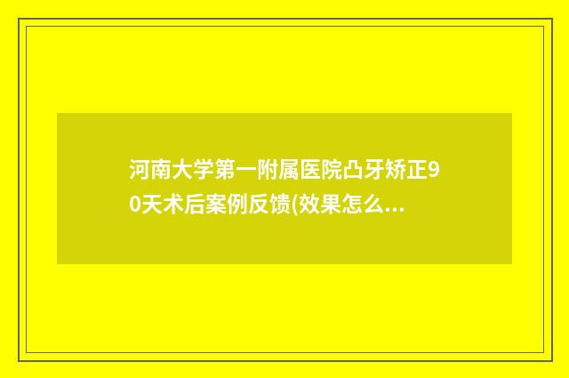 河南大学第一附属医院凸牙矫正90天术后案例反馈(效果怎么样?技术测评) 河南大学第一附属医院招聘