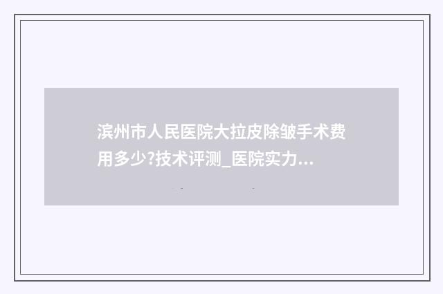 滨州市人民医院大拉皮除皱手术费用多少?技术评测_医院实力分析 滨州市人民医院电话
