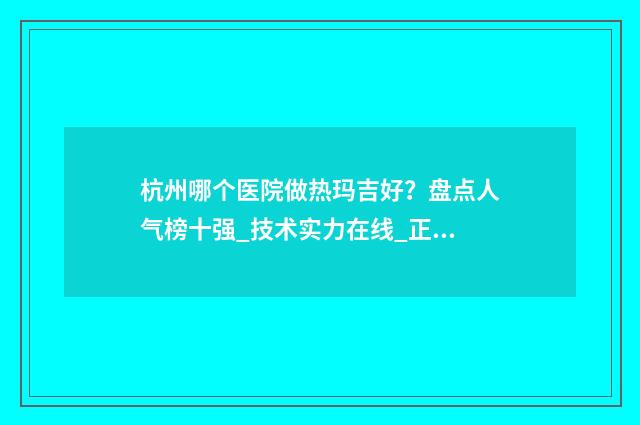 杭州哪个医院做热玛吉好？盘点人气榜十强_技术实力在线_正规又靠谱哦 杭州哪个医院做双眼皮手术好