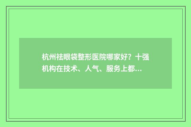 杭州祛眼袋整形医院哪家好？十强机构在技术、人气、服务上都具优势！ 杭州做眼袋手术的医生排名