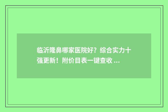 临沂隆鼻哪家医院好？综合实力十强更新！附价目表一键查收 临沂隆鼻哪家医院好
