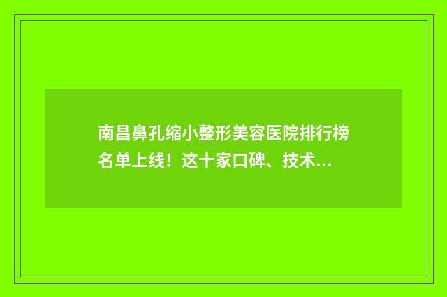 南昌鼻孔缩小整形美容医院排行榜名单上线！这十家口碑、技术都值得推荐 南昌缩鼻翼手术多少钱