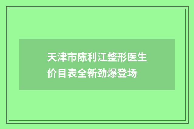 天津市陈利江整形医生价目表全新劲爆登场