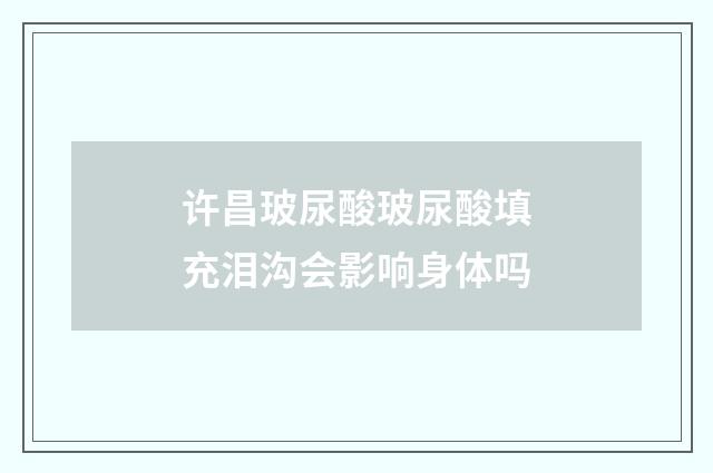 许昌玻尿酸玻尿酸填充泪沟会影响身体吗