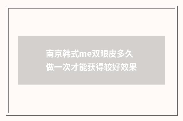 南京韩式me双眼皮多久做一次才能获得较好效果