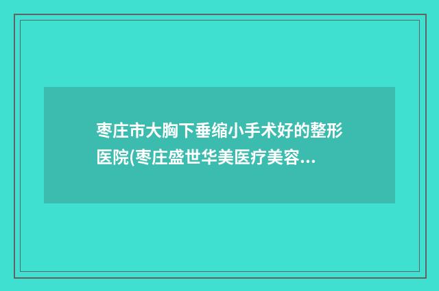 枣庄市大胸下垂缩小手术好的整形医院(枣庄盛世华美医疗美容门诊部实力非同凡响)