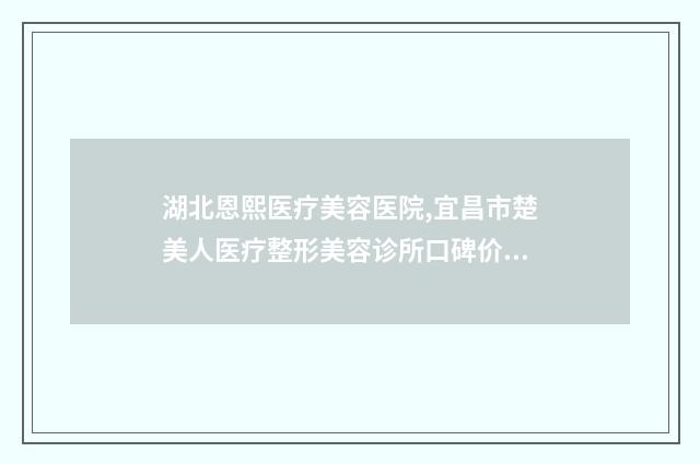 湖北恩熙医疗美容医院,宜昌市楚美人医疗整形美容诊所口碑价格大PK