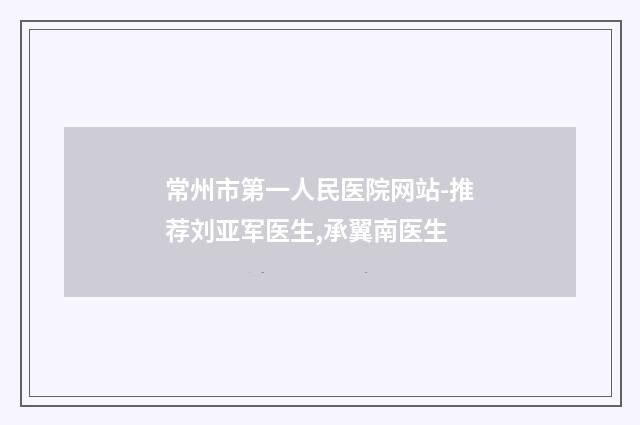常州市第一人民医院网站-推荐刘亚军医生,承翼南医生