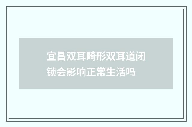 宜昌双耳畸形双耳道闭锁会影响正常生活吗