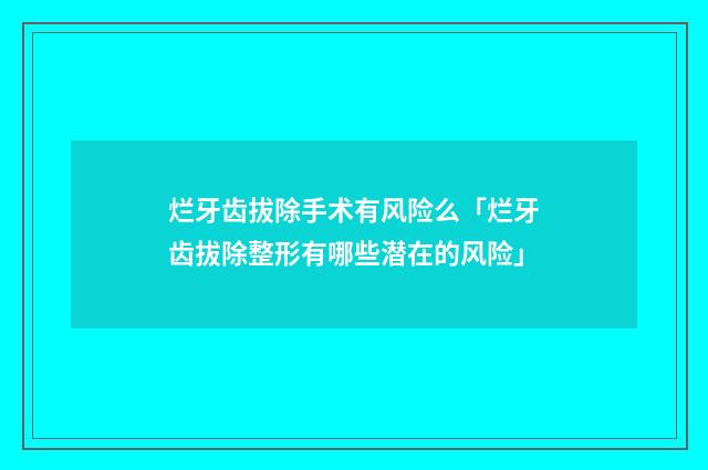 烂牙齿拔除手术有风险么「烂牙齿拔除整形有哪些潜在的风险」