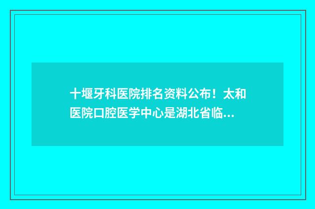 十堰牙科医院排名资料公布！太和医院口腔医学中心是湖北省临床重点专科 十堰最好的牙科医院哪家最好