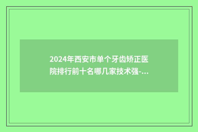 2024年西安市单个牙齿矫正医院排行前十名哪几家技术强-西安海沣口腔(桃园门诊部)技术特别靠谱