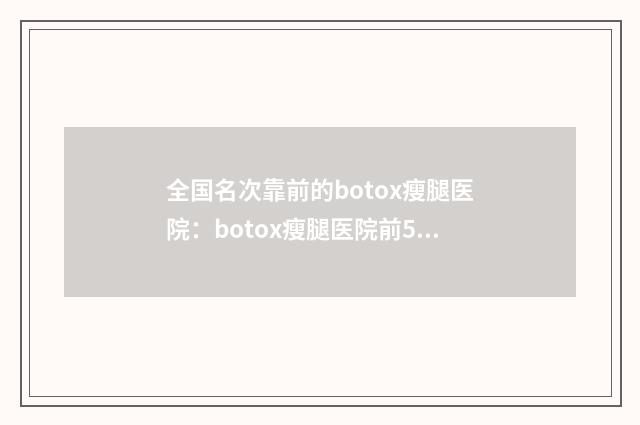 全国名次靠前的botox瘦腿医院：botox瘦腿医院前50权威甄选