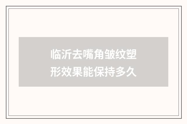 临沂去嘴角皱纹塑形效果能保持多久
