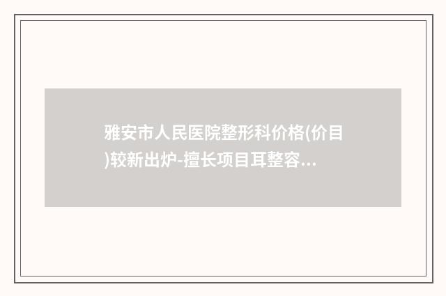 雅安市人民医院整形科价格(价目)较新出炉-擅长项目耳整容等