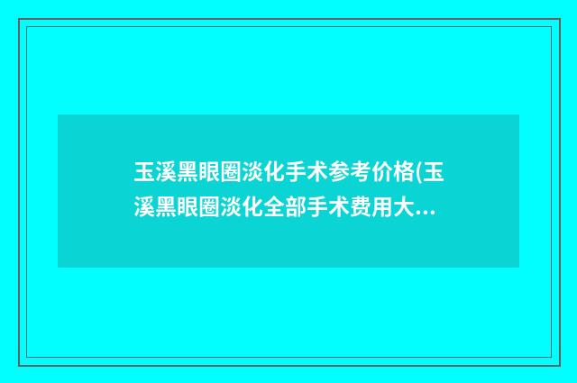 玉溪黑眼圈淡化手术参考价格(玉溪黑眼圈淡化全部手术费用大概需要多少)