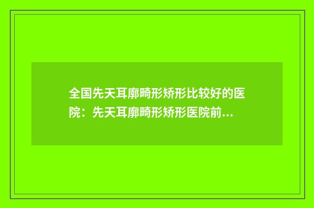 全国先天耳廓畸形矫形比较好的医院：先天耳廓畸形矫形医院前50强实力对抗