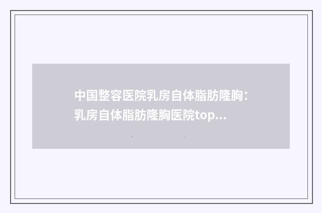 中国整容医院乳房自体脂肪隆胸：乳房自体脂肪隆胸医院top50强权威榜单表