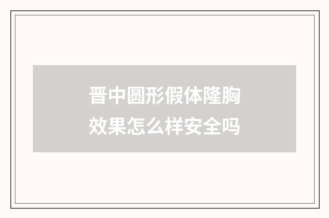 晋中圆形假体隆胸效果怎么样安全吗