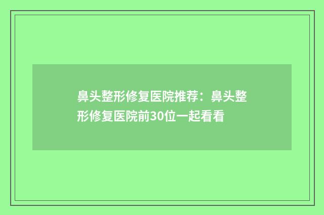 鼻头整形修复医院推荐：鼻头整形修复医院前30位一起看看