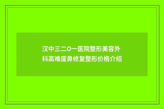 汉中三二O一医院整形美容外科高难度鼻修复整形价格介绍