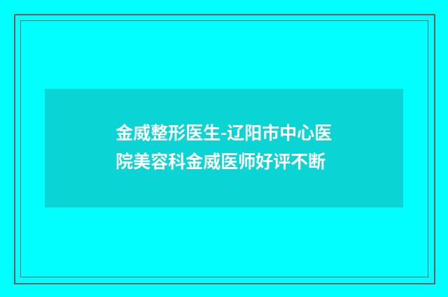 金威整形医生-辽阳市中心医院美容科金威医师好评不断