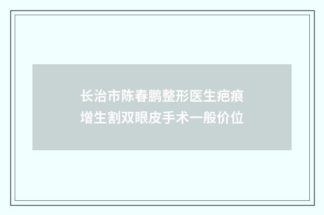 长治市陈春鹏整形医生疤痕增生割双眼皮手术一般价位