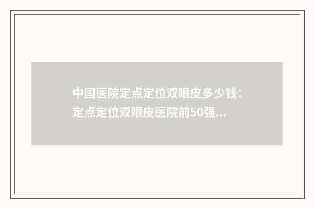 中国医院定点定位双眼皮多少钱：定点定位双眼皮医院前50强名单集结