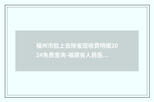 福州市脸上去除雀斑收费明细2024免费查询-福建省人民医院整形科价目表