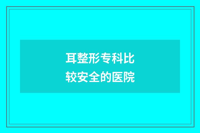 耳整形专科比较安全的医院