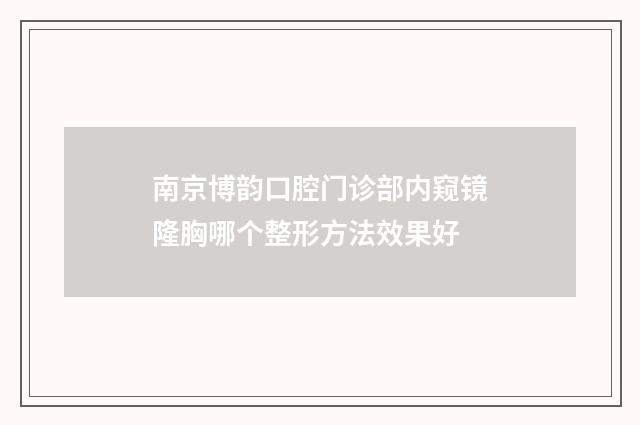 南京博韵口腔门诊部内窥镜隆胸哪个整形方法效果好