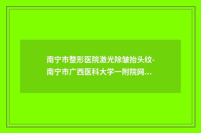 南宁市整形医院激光除皱抬头纹-南宁市广西医科大学一附院网友力推