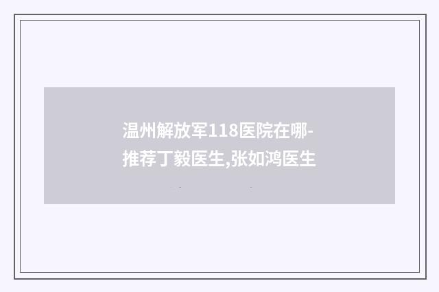 温州解放军118医院在哪-推荐丁毅医生,张如鸿医生
