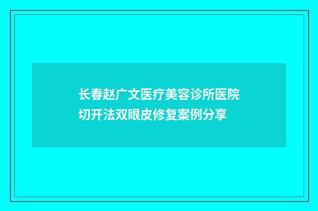 长春赵广文医疗美容诊所医院切开法双眼皮修复案例分享