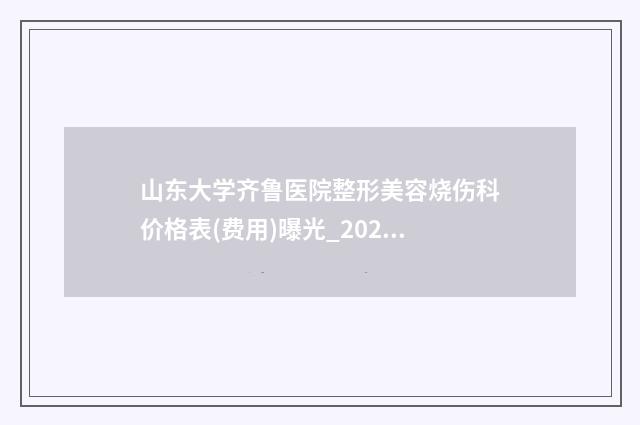 山东大学齐鲁医院整形美容烧伤科价格表(费用)曝光_2024热门项目一览-外耳重建案例
